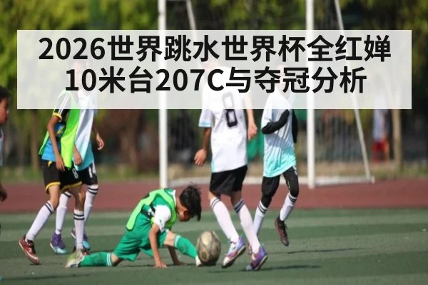2026世界跳水世界杯全红婵10米台207C与夺冠分析